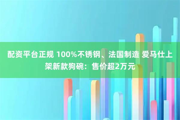 配资平台正规 100%不锈钢、法国制造 爱马仕上架新款狗碗：售价超2万元