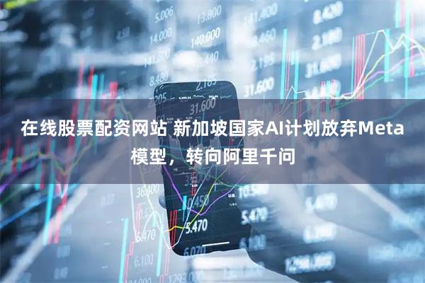 在线股票配资网站 新加坡国家AI计划放弃Meta模型，转向阿里千问