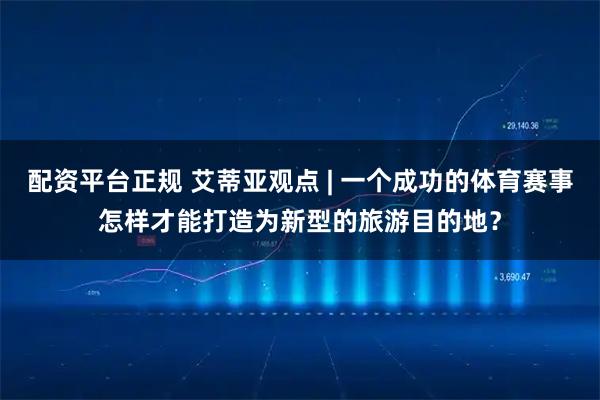 配资平台正规 艾蒂亚观点 | 一个成功的体育赛事怎样才能打造为新型的旅游目的地？
