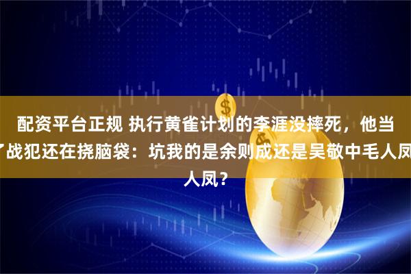 配资平台正规 执行黄雀计划的李涯没摔死，他当了战犯还在挠脑袋：坑我的是余则成还是吴敬中毛人凤？