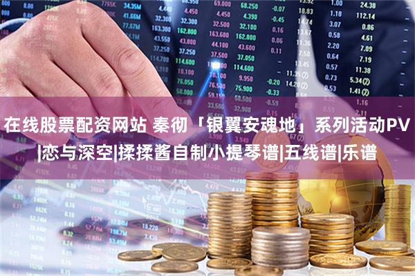 在线股票配资网站 秦彻「银翼安魂地」系列活动PV|恋与深空|揉揉酱自制小提琴谱|五线谱|乐谱
