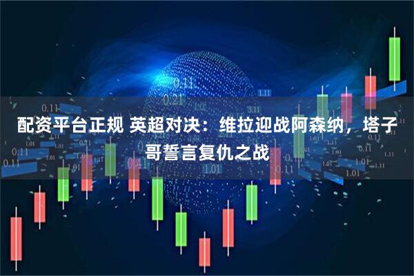 配资平台正规 英超对决：维拉迎战阿森纳，塔子哥誓言复仇之战