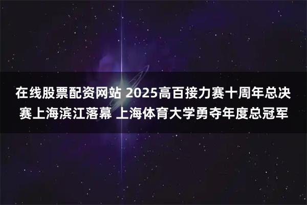 在线股票配资网站 2025高百接力赛十周年总决赛上海滨江落幕 上海体育大学勇夺年度总冠军