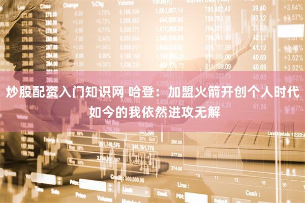 炒股配资入门知识网 哈登：加盟火箭开创个人时代 如今的我依然进攻无解
