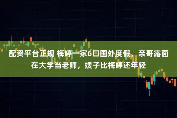 配资平台正规 梅婷一家6口国外度假，亲哥露面在大学当老师，嫂子比梅婷还年轻