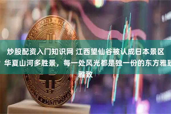 炒股配资入门知识网 江西望仙谷被认成日本景区？华夏山河多胜景，每一处风光都是独一份的东方雅致
