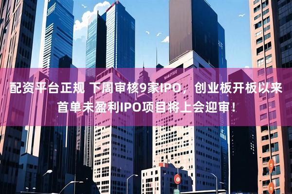 配资平台正规 下周审核9家IPO，创业板开板以来首单未盈利IPO项目将上会迎审！