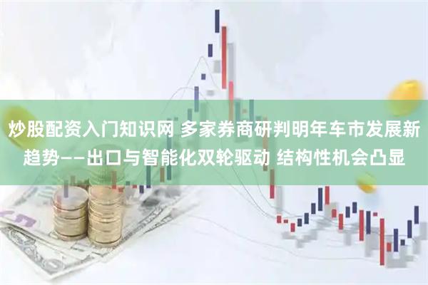 炒股配资入门知识网 多家券商研判明年车市发展新趋势——出口与智能化双轮驱动 结构性机会凸显