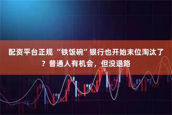 配资平台正规 “铁饭碗”银行也开始末位淘汰了？普通人有机会，但没退路