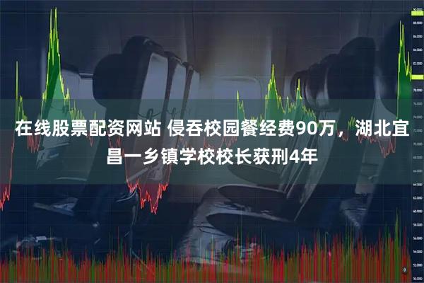 在线股票配资网站 侵吞校园餐经费90万，湖北宜昌一乡镇学校校长获刑4年