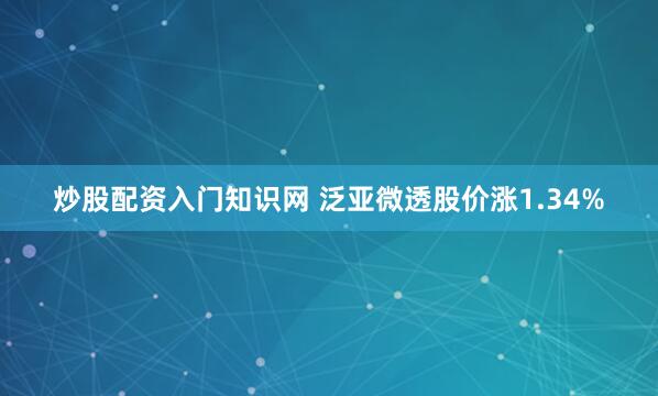 炒股配资入门知识网 泛亚微透股价涨1.34%