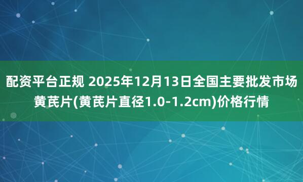 配资平台正规 2025年12月13日全国主要批发市场黄芪片(黄芪片直径1.0-1.2cm)价格行情