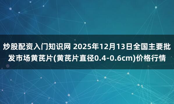 炒股配资入门知识网 2025年12月13日全国主要批发市场黄芪片(黄芪片直径0.4-0.6cm)价格行情