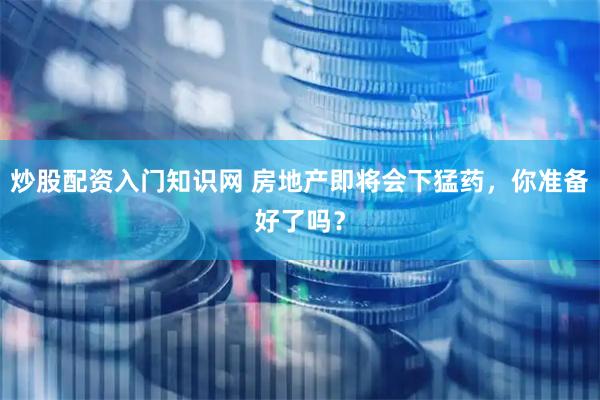 炒股配资入门知识网 房地产即将会下猛药，你准备好了吗？