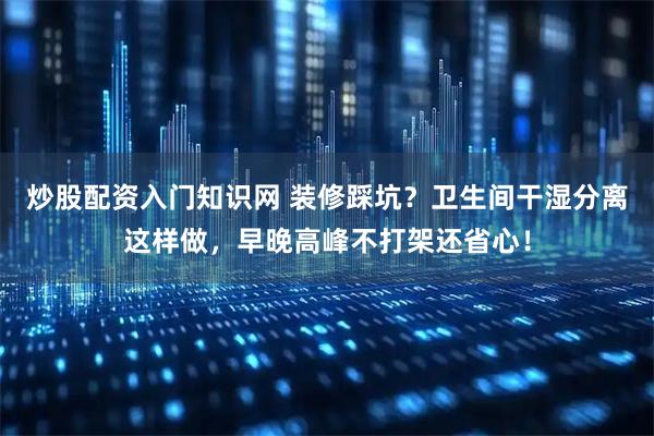 炒股配资入门知识网 装修踩坑？卫生间干湿分离这样做，早晚高峰不打架还省心！