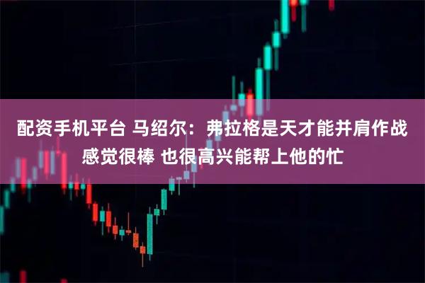 配资手机平台 马绍尔：弗拉格是天才能并肩作战感觉很棒 也很高兴能帮上他的忙