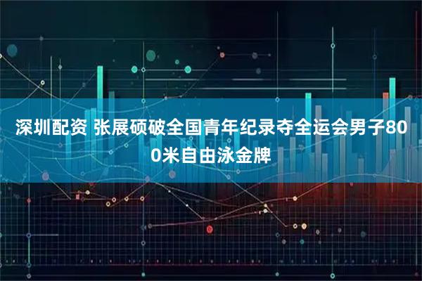 深圳配资 张展硕破全国青年纪录夺全运会男子800米自由泳金牌