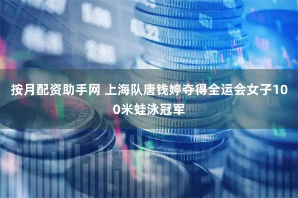 按月配资助手网 上海队唐钱婷夺得全运会女子100米蛙泳冠军