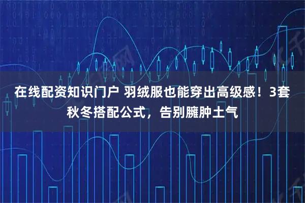 在线配资知识门户 羽绒服也能穿出高级感！3套秋冬搭配公式，告别臃肿土气