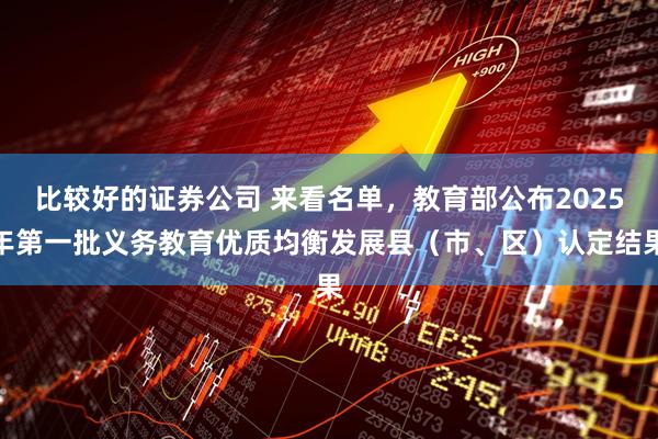 比较好的证券公司 来看名单，教育部公布2025年第一批义务教育优质均衡发展县（市、区）认定结果