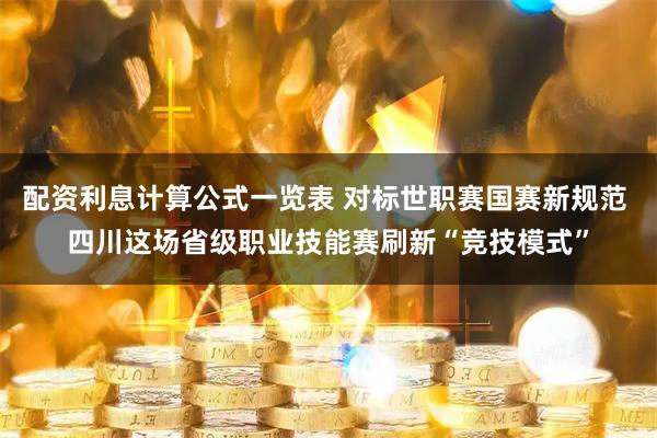 配资利息计算公式一览表 对标世职赛国赛新规范 四川这场省级职业技能赛刷新“竞技模式”
