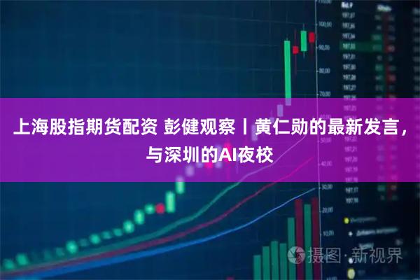 上海股指期货配资 彭健观察丨黄仁勋的最新发言，与深圳的AI夜校