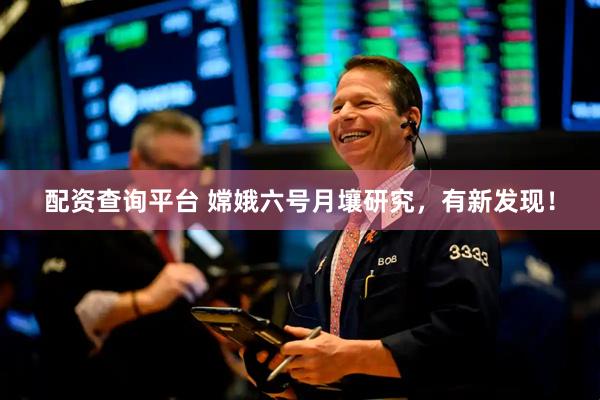 配资查询平台 嫦娥六号月壤研究，有新发现！