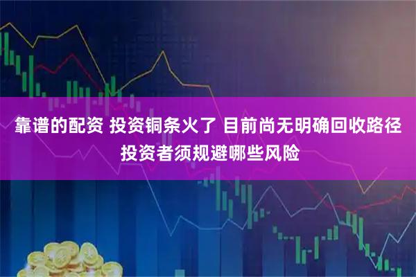 靠谱的配资 投资铜条火了 目前尚无明确回收路径 投资者须规避哪些风险