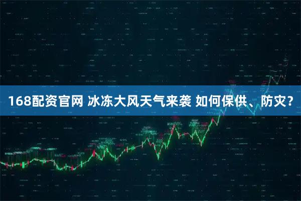 168配资官网 冰冻大风天气来袭 如何保供、防灾？
