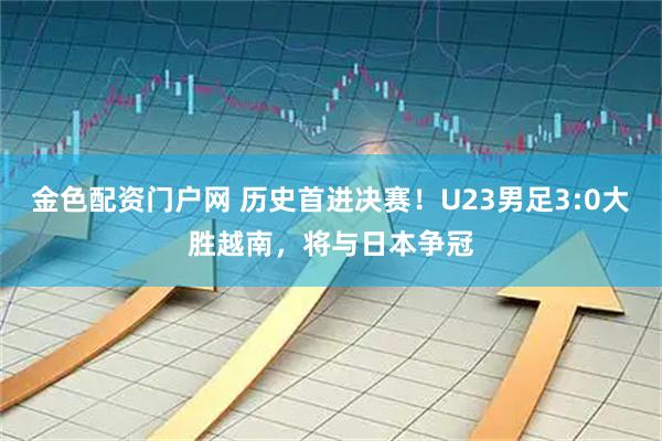 金色配资门户网 历史首进决赛！U23男足3:0大胜越南，将与日本争冠