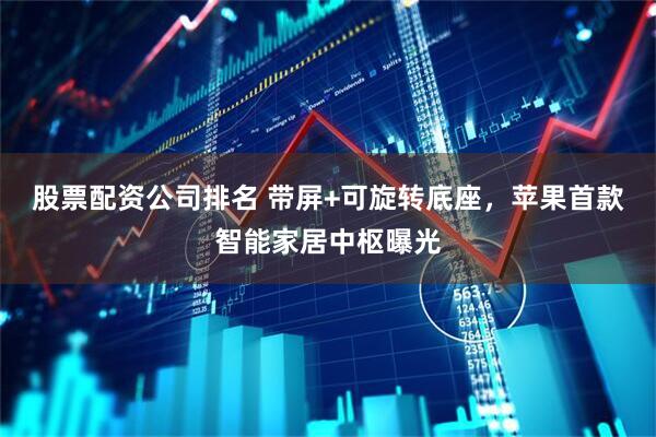 股票配资公司排名 带屏+可旋转底座，苹果首款智能家居中枢曝光