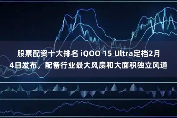 股票配资十大排名 iQOO 15 Ultra定档2月4日发布，配备行业最大风扇和大面积独立风道