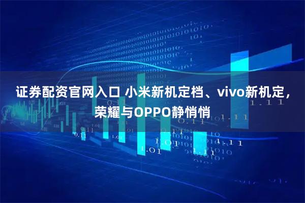 证券配资官网入口 小米新机定档、vivo新机定，荣耀与OPPO静悄悄