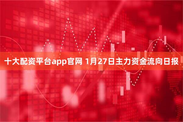 十大配资平台app官网 1月27日主力资金流向日报