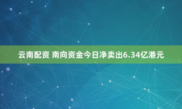 云南配资 南向资金今日净卖出6.34亿港元