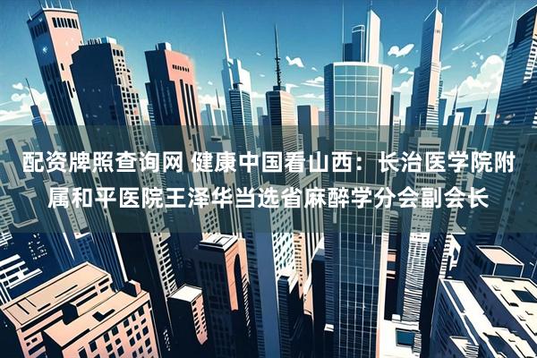 配资牌照查询网 健康中国看山西：长治医学院附属和平医院王泽华当选省麻醉学分会副会长