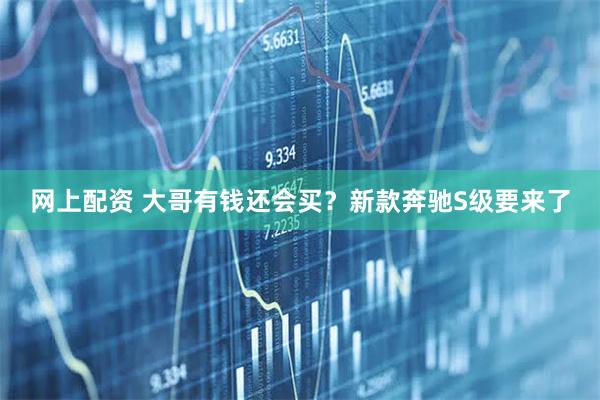 网上配资 大哥有钱还会买？新款奔驰S级要来了