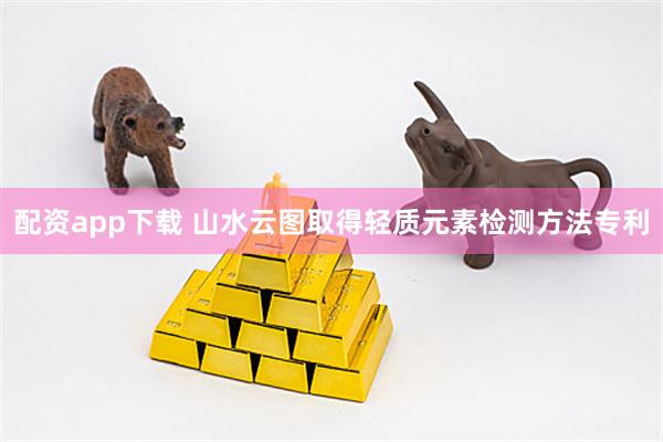 配资app下载 山水云图取得轻质元素检测方法专利