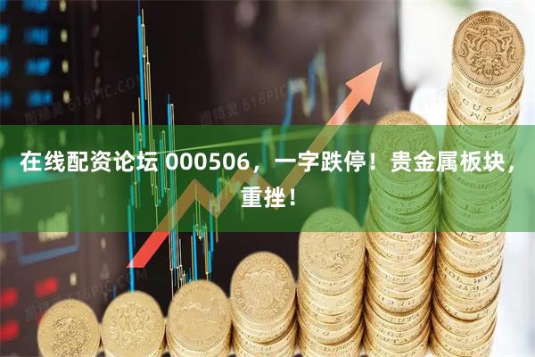 在线配资论坛 000506，一字跌停！贵金属板块，重挫！