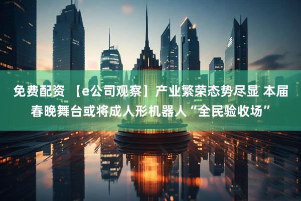 免费配资 【e公司观察】产业繁荣态势尽显 本届春晚舞台或将成人形机器人“全民验收场”