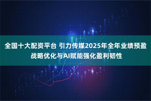 全国十大配资平台 引力传媒2025年全年业绩预盈 战略优化与AI赋能强化盈利韧性