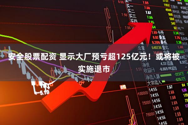 安全股票配资 显示大厂预亏超125亿元！或将被实施退市