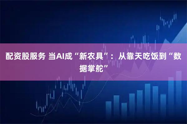 配资股服务 当AI成“新农具”：从靠天吃饭到“数据掌舵”