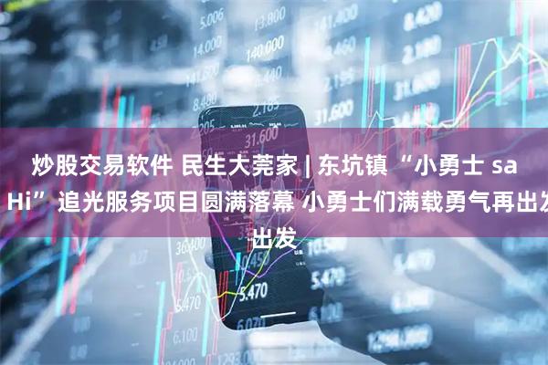 炒股交易软件 民生大莞家 | 东坑镇 “小勇士 say Hi” 追光服务项目圆满落幕 小勇士们满载勇气再出发