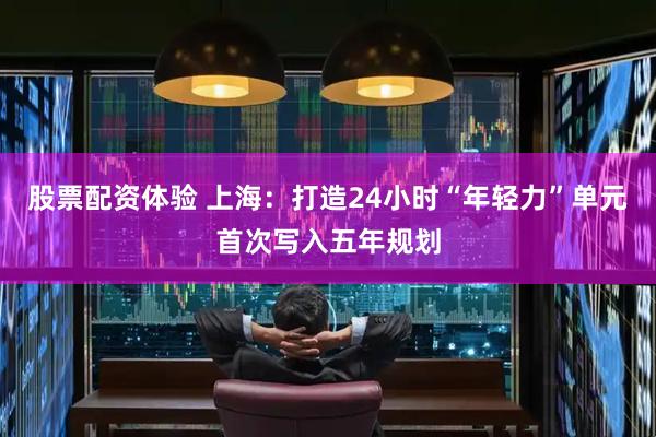 股票配资体验 上海：打造24小时“年轻力”单元首次写入五年规划