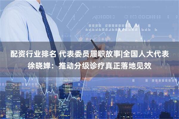 配资行业排名 代表委员履职故事|全国人大代表徐晓婵：推动分级诊疗真正落地见效
