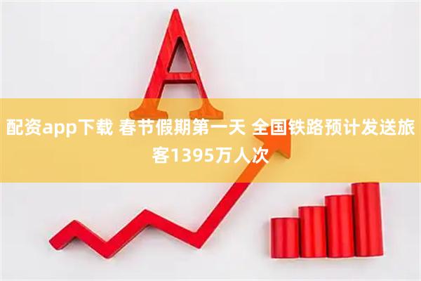 配资app下载 春节假期第一天 全国铁路预计发送旅客1395万人次