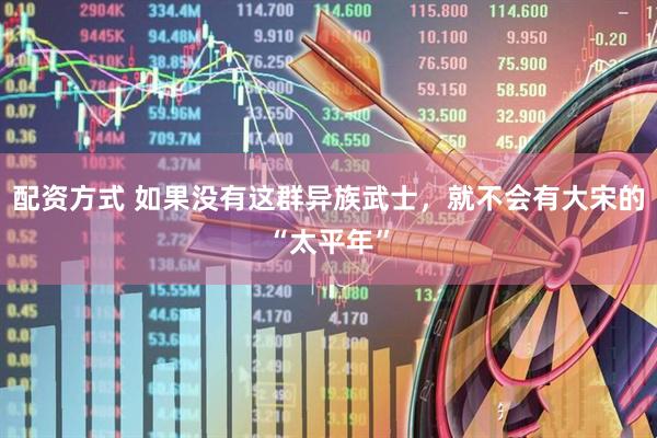 配资方式 如果没有这群异族武士，就不会有大宋的“太平年”