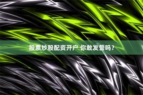 股票炒股配资开户 你敢发誓吗？