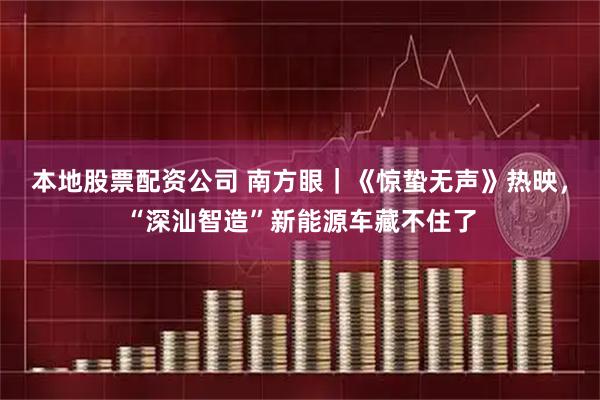 本地股票配资公司 南方眼｜《惊蛰无声》热映，“深汕智造”新能源车藏不住了